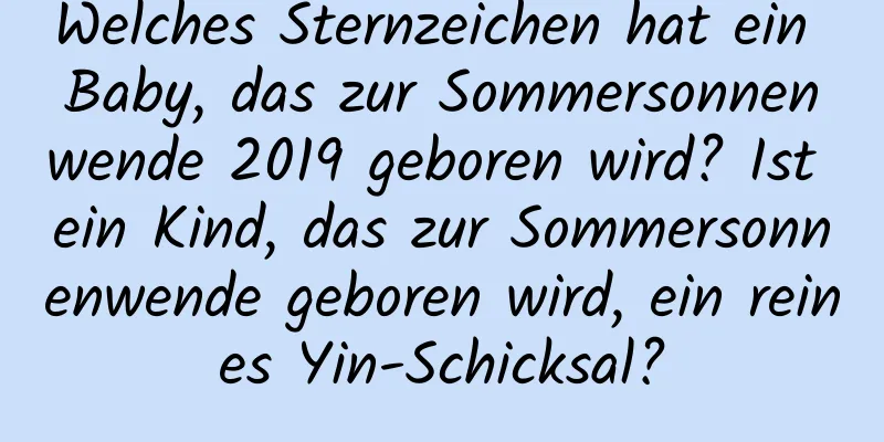 Welches Sternzeichen hat ein Baby, das zur Sommersonnenwende 2019 geboren wird? Ist ein Kind, das zur Sommersonnenwende geboren wird, ein reines Yin-Schicksal?