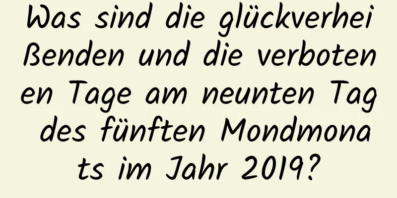 Was sind die glückverheißenden und die verbotenen Tage am neunten Tag des fünften Mondmonats im Jahr 2019?