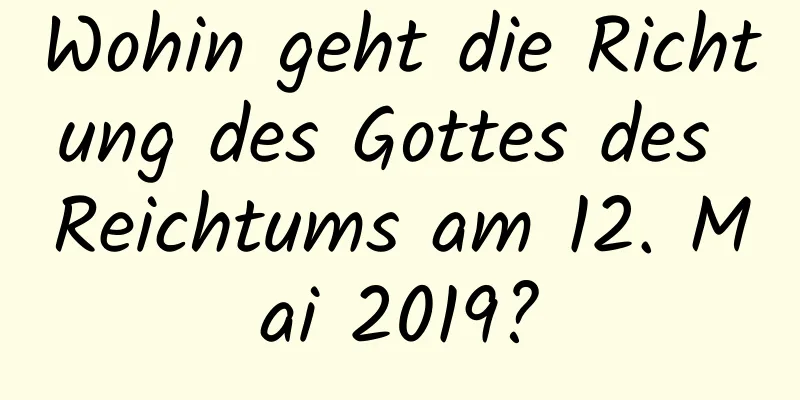 Wohin geht die Richtung des Gottes des Reichtums am 12. Mai 2019?