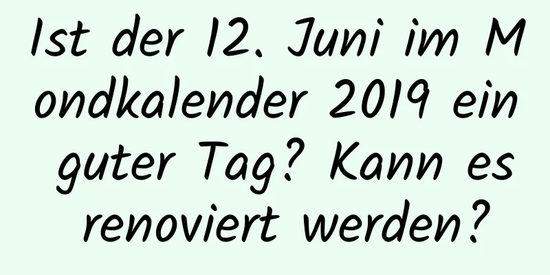 Ist der 12. Juni im Mondkalender 2019 ein guter Tag? Kann es renoviert werden?