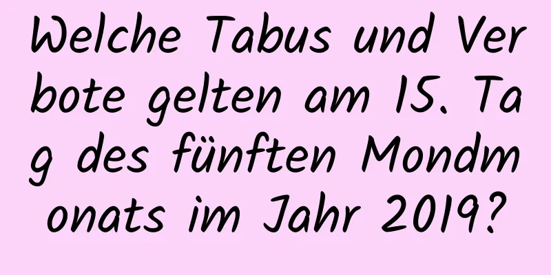 Welche Tabus und Verbote gelten am 15. Tag des fünften Mondmonats im Jahr 2019?