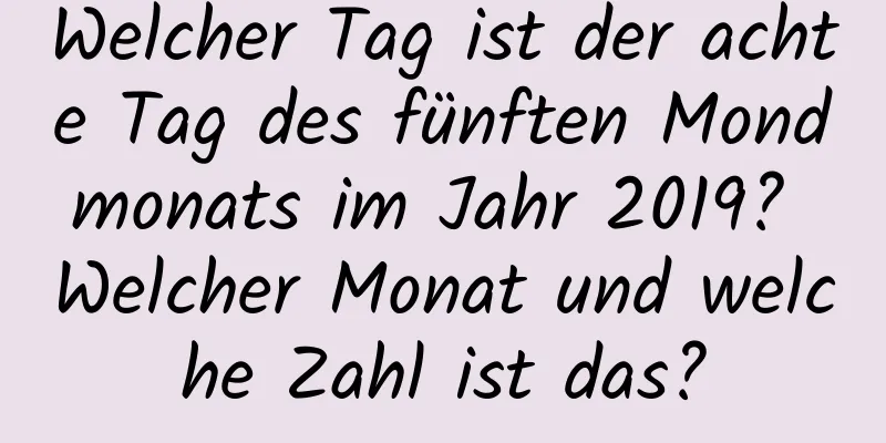 Welcher Tag ist der achte Tag des fünften Mondmonats im Jahr 2019? Welcher Monat und welche Zahl ist das?