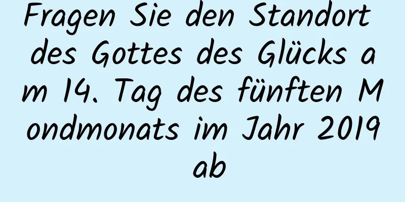 Fragen Sie den Standort des Gottes des Glücks am 14. Tag des fünften Mondmonats im Jahr 2019 ab