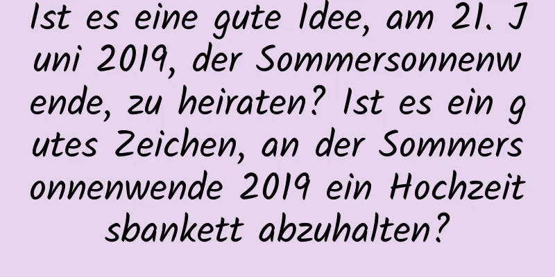 Ist es eine gute Idee, am 21. Juni 2019, der Sommersonnenwende, zu heiraten? Ist es ein gutes Zeichen, an der Sommersonnenwende 2019 ein Hochzeitsbankett abzuhalten?