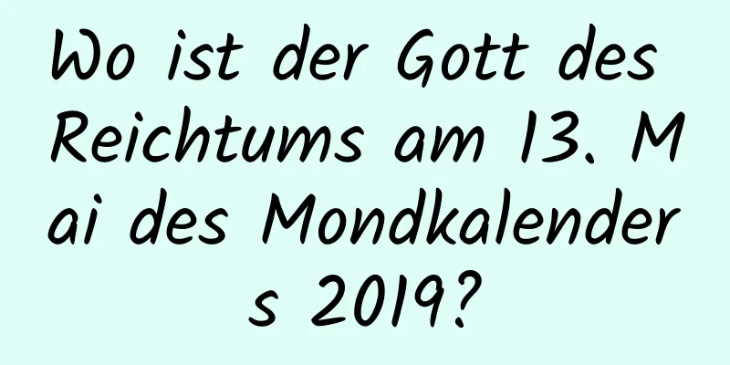 Wo ist der Gott des Reichtums am 13. Mai des Mondkalenders 2019?