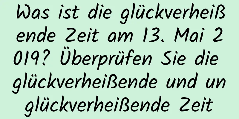 Was ist die glückverheißende Zeit am 13. Mai 2019? Überprüfen Sie die glückverheißende und unglückverheißende Zeit