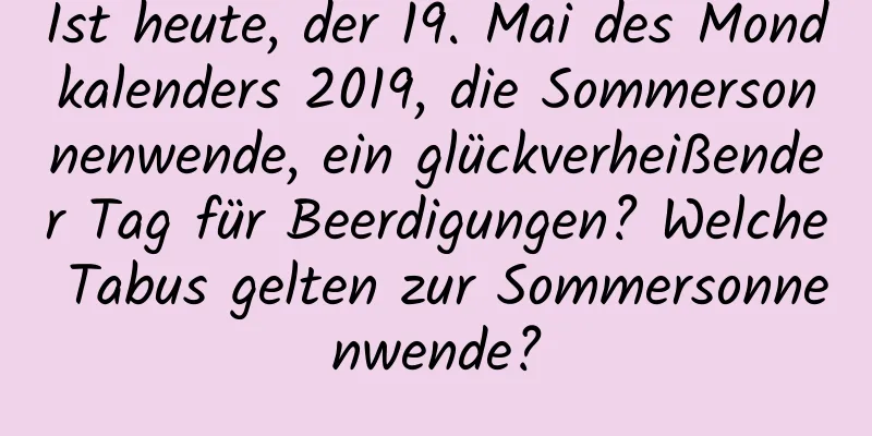 Ist heute, der 19. Mai des Mondkalenders 2019, die Sommersonnenwende, ein glückverheißender Tag für Beerdigungen? Welche Tabus gelten zur Sommersonnenwende?