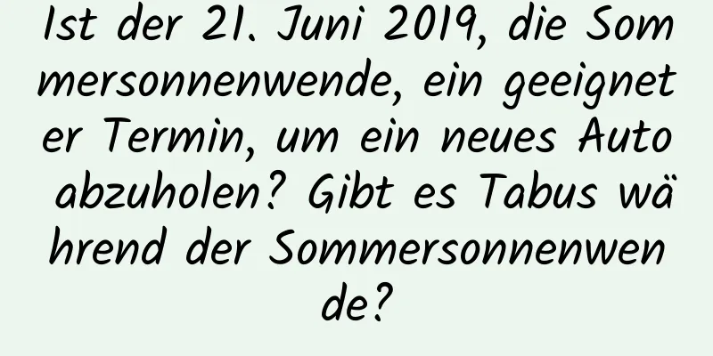 Ist der 21. Juni 2019, die Sommersonnenwende, ein geeigneter Termin, um ein neues Auto abzuholen? Gibt es Tabus während der Sommersonnenwende?