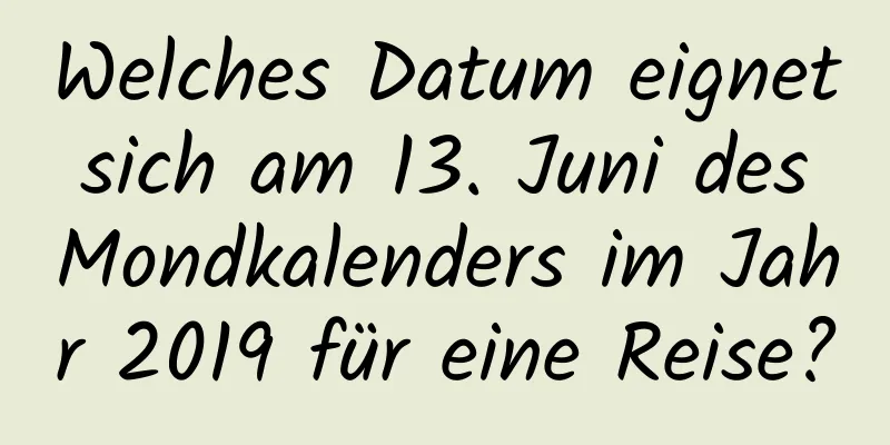 Welches Datum eignet sich am 13. Juni des Mondkalenders im Jahr 2019 für eine Reise?