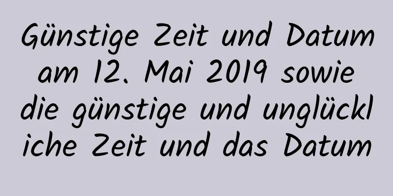 Günstige Zeit und Datum am 12. Mai 2019 sowie die günstige und unglückliche Zeit und das Datum