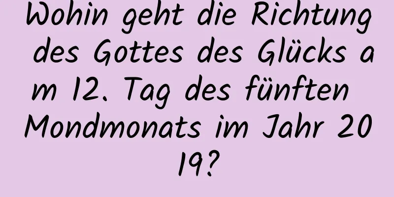 Wohin geht die Richtung des Gottes des Glücks am 12. Tag des fünften Mondmonats im Jahr 2019?