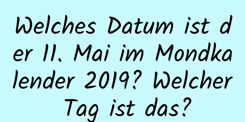 Welches Datum ist der 11. Mai im Mondkalender 2019? Welcher Tag ist das?