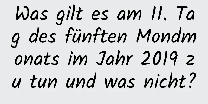 Was gilt es am 11. Tag des fünften Mondmonats im Jahr 2019 zu tun und was nicht?