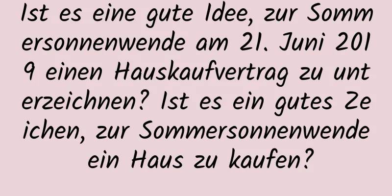 Ist es eine gute Idee, zur Sommersonnenwende am 21. Juni 2019 einen Hauskaufvertrag zu unterzeichnen? Ist es ein gutes Zeichen, zur Sommersonnenwende ein Haus zu kaufen?