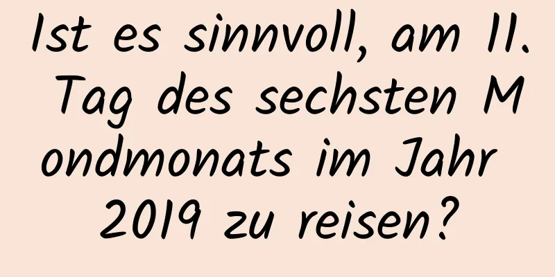 Ist es sinnvoll, am 11. Tag des sechsten Mondmonats im Jahr 2019 zu reisen?