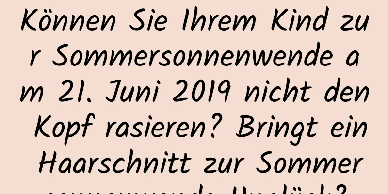 Können Sie Ihrem Kind zur Sommersonnenwende am 21. Juni 2019 nicht den Kopf rasieren? Bringt ein Haarschnitt zur Sommersonnenwende Unglück?