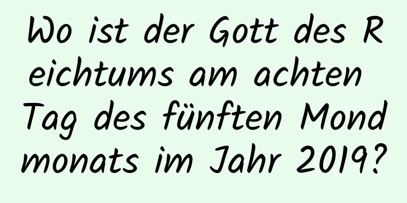 Wo ist der Gott des Reichtums am achten Tag des fünften Mondmonats im Jahr 2019?