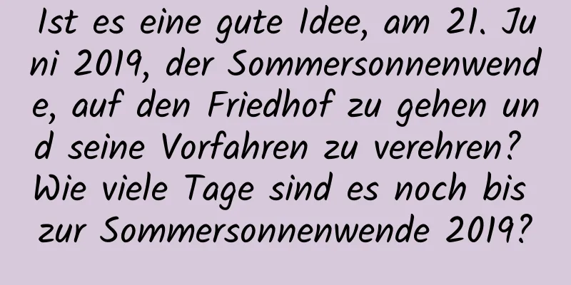 Ist es eine gute Idee, am 21. Juni 2019, der Sommersonnenwende, auf den Friedhof zu gehen und seine Vorfahren zu verehren? Wie viele Tage sind es noch bis zur Sommersonnenwende 2019?