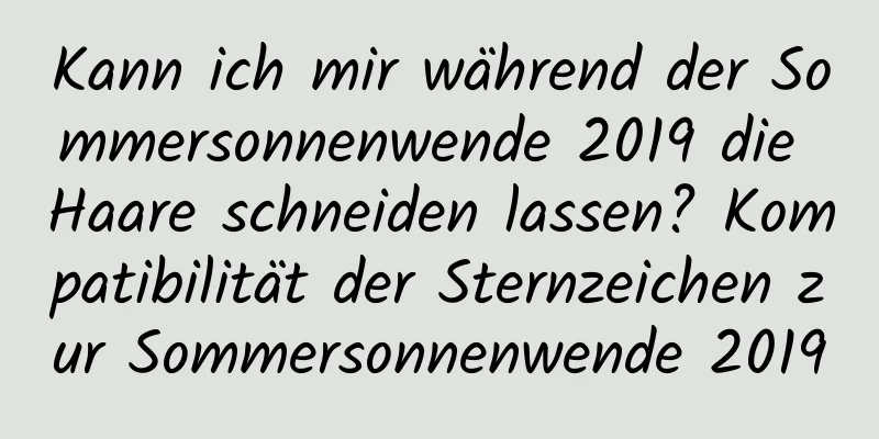 Kann ich mir während der Sommersonnenwende 2019 die Haare schneiden lassen? Kompatibilität der Sternzeichen zur Sommersonnenwende 2019