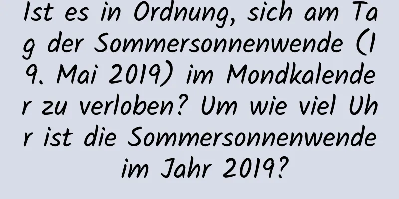 Ist es in Ordnung, sich am Tag der Sommersonnenwende (19. Mai 2019) im Mondkalender zu verloben? Um wie viel Uhr ist die Sommersonnenwende im Jahr 2019?