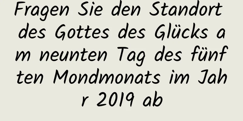 Fragen Sie den Standort des Gottes des Glücks am neunten Tag des fünften Mondmonats im Jahr 2019 ab