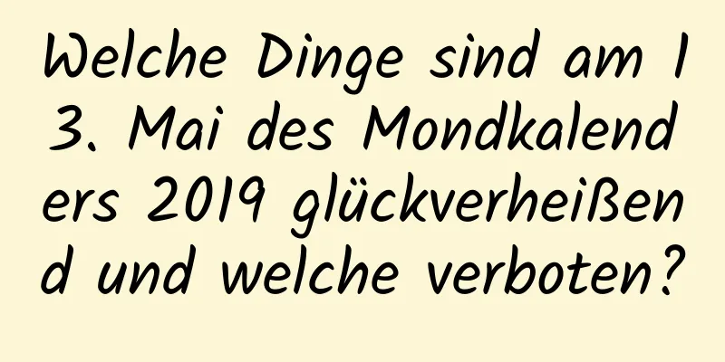 Welche Dinge sind am 13. Mai des Mondkalenders 2019 glückverheißend und welche verboten?