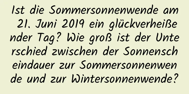 Ist die Sommersonnenwende am 21. Juni 2019 ein glückverheißender Tag? Wie groß ist der Unterschied zwischen der Sonnenscheindauer zur Sommersonnenwende und zur Wintersonnenwende?