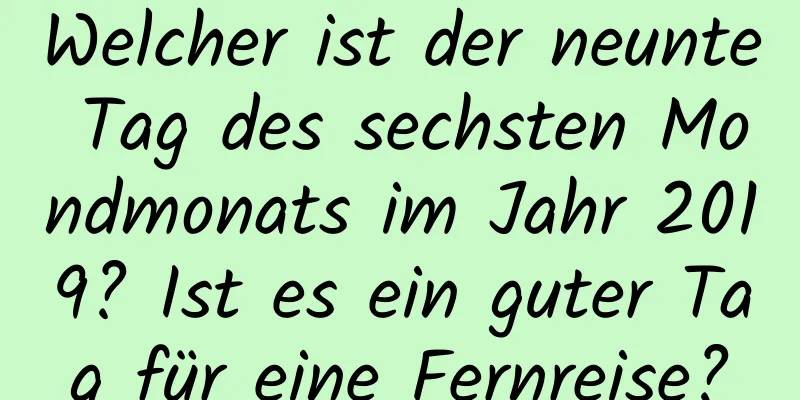 Welcher ist der neunte Tag des sechsten Mondmonats im Jahr 2019? Ist es ein guter Tag für eine Fernreise?