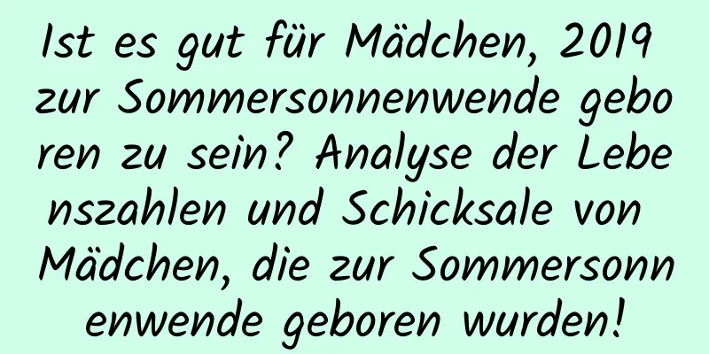 Ist es gut für Mädchen, 2019 zur Sommersonnenwende geboren zu sein? Analyse der Lebenszahlen und Schicksale von Mädchen, die zur Sommersonnenwende geboren wurden!