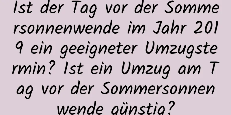 Ist der Tag vor der Sommersonnenwende im Jahr 2019 ein geeigneter Umzugstermin? Ist ein Umzug am Tag vor der Sommersonnenwende günstig?