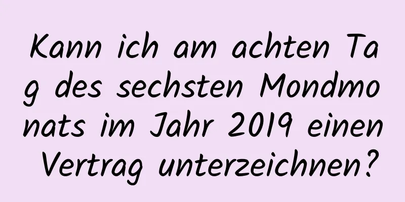 Kann ich am achten Tag des sechsten Mondmonats im Jahr 2019 einen Vertrag unterzeichnen?