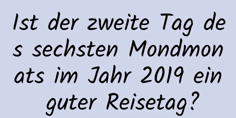 Ist der zweite Tag des sechsten Mondmonats im Jahr 2019 ein guter Reisetag?