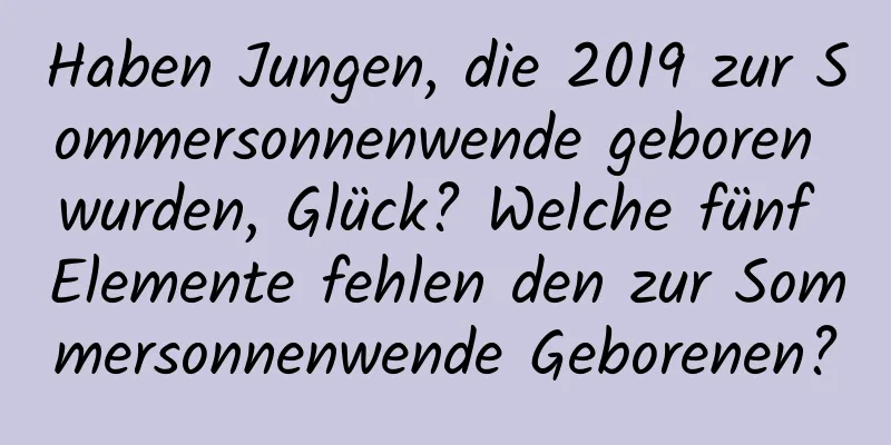 Haben Jungen, die 2019 zur Sommersonnenwende geboren wurden, Glück? Welche fünf Elemente fehlen den zur Sommersonnenwende Geborenen?