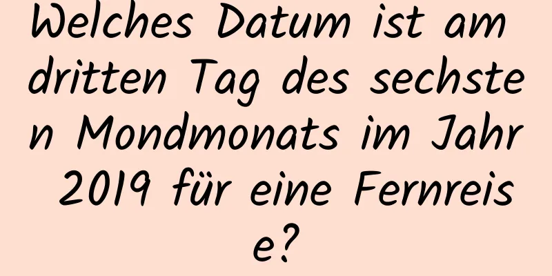 Welches Datum ist am dritten Tag des sechsten Mondmonats im Jahr 2019 für eine Fernreise?