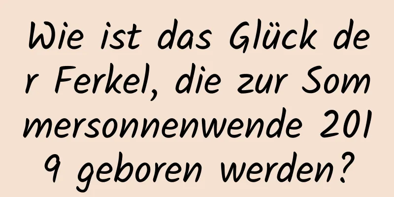 Wie ist das Glück der Ferkel, die zur Sommersonnenwende 2019 geboren werden?