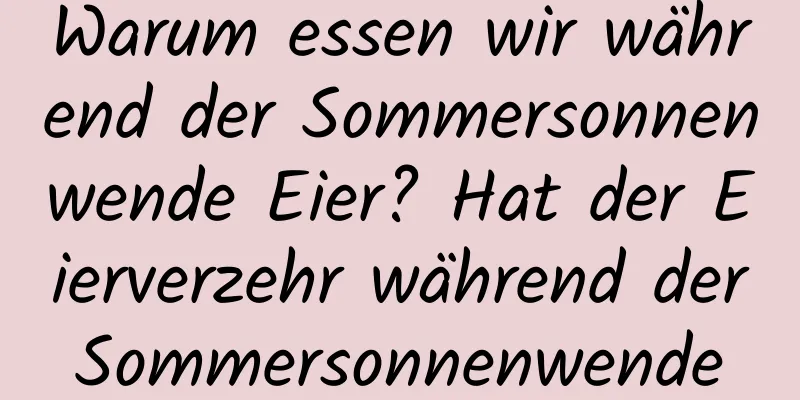 Warum essen wir während der Sommersonnenwende Eier? Hat der Eierverzehr während der Sommersonnenwende irgendwelche Vorteile?