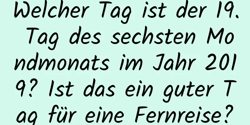 Welcher Tag ist der 19. Tag des sechsten Mondmonats im Jahr 2019? Ist das ein guter Tag für eine Fernreise?