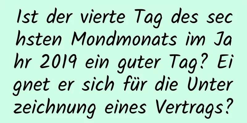 Ist der vierte Tag des sechsten Mondmonats im Jahr 2019 ein guter Tag? Eignet er sich für die Unterzeichnung eines Vertrags?