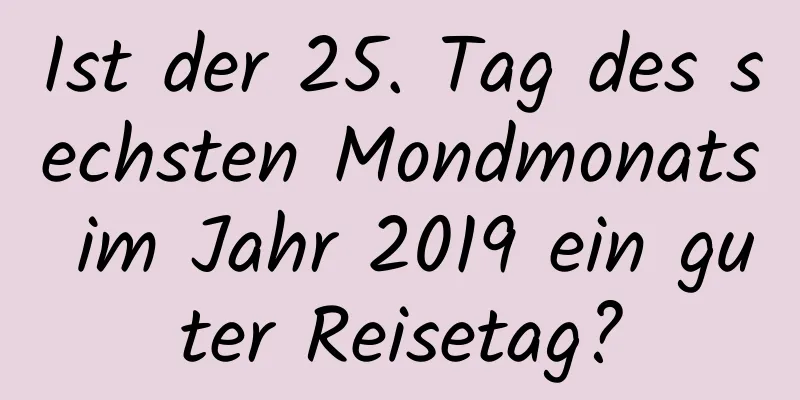 Ist der 25. Tag des sechsten Mondmonats im Jahr 2019 ein guter Reisetag?