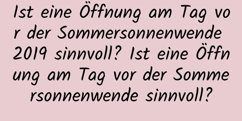 Ist eine Öffnung am Tag vor der Sommersonnenwende 2019 sinnvoll? Ist eine Öffnung am Tag vor der Sommersonnenwende sinnvoll?