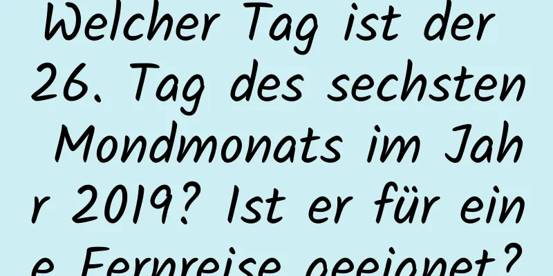 Welcher Tag ist der 26. Tag des sechsten Mondmonats im Jahr 2019? Ist er für eine Fernreise geeignet?