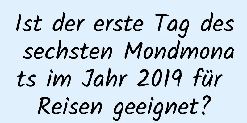 Ist der erste Tag des sechsten Mondmonats im Jahr 2019 für Reisen geeignet?