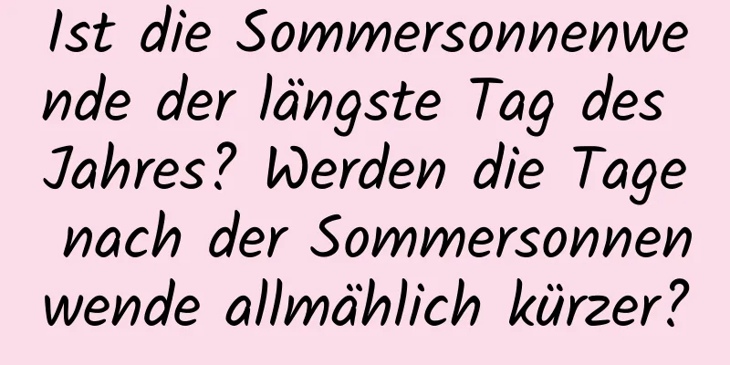 Ist die Sommersonnenwende der längste Tag des Jahres? Werden die Tage nach der Sommersonnenwende allmählich kürzer?