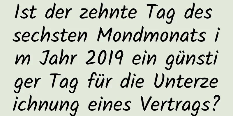 Ist der zehnte Tag des sechsten Mondmonats im Jahr 2019 ein günstiger Tag für die Unterzeichnung eines Vertrags?