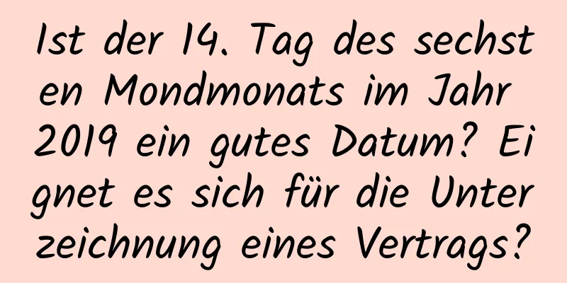 Ist der 14. Tag des sechsten Mondmonats im Jahr 2019 ein gutes Datum? Eignet es sich für die Unterzeichnung eines Vertrags?