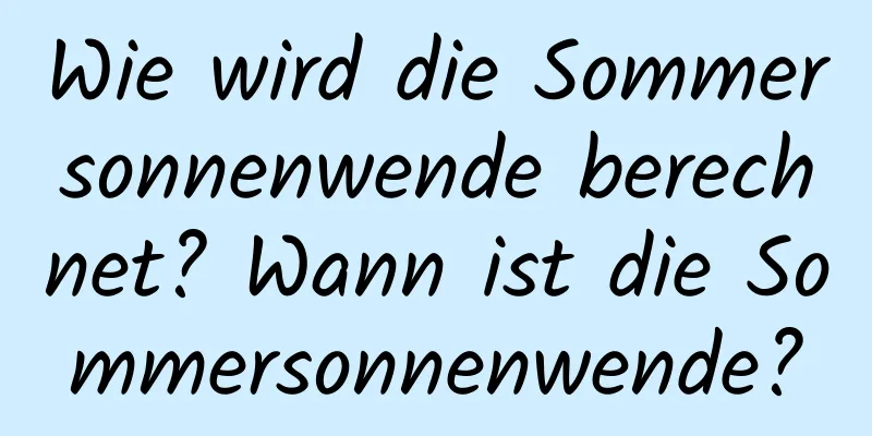 Wie wird die Sommersonnenwende berechnet? Wann ist die Sommersonnenwende?