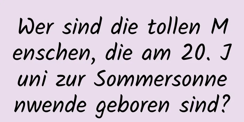 Wer sind die tollen Menschen, die am 20. Juni zur Sommersonnenwende geboren sind?