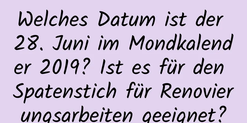 Welches Datum ist der 28. Juni im Mondkalender 2019? Ist es für den Spatenstich für Renovierungsarbeiten geeignet?