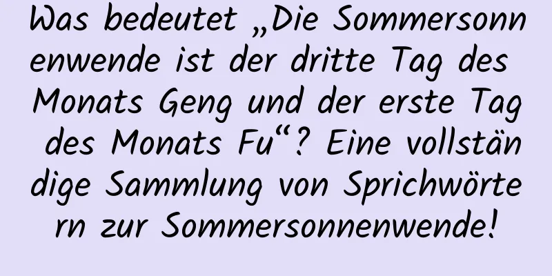 Was bedeutet „Die Sommersonnenwende ist der dritte Tag des Monats Geng und der erste Tag des Monats Fu“? Eine vollständige Sammlung von Sprichwörtern zur Sommersonnenwende!