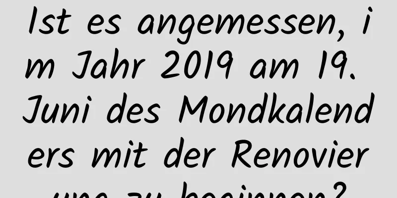 Ist es angemessen, im Jahr 2019 am 19. Juni des Mondkalenders mit der Renovierung zu beginnen?